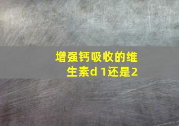 增强钙吸收的维生素d 1还是2